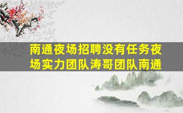 南通夜场招聘没有任务夜场实力团队涛哥团队南通